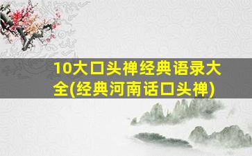 10大口头禅经典语录大全(经典河南话口头禅)