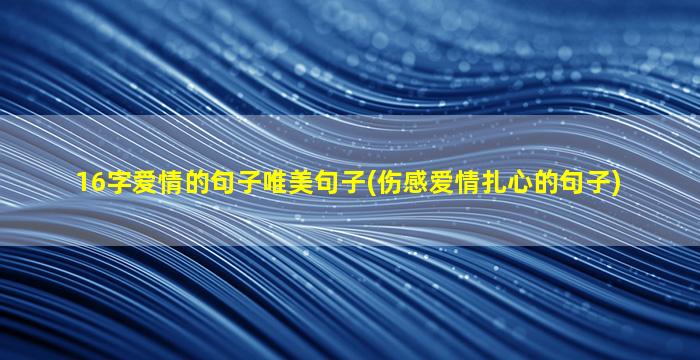 16字爱情的句子唯美句子(伤感爱情扎心的句子)