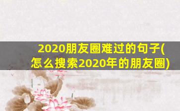 2020朋友圈难过的句子(怎么搜索2020年的朋友圈)