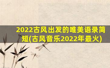 2022古风出发的唯美语录简短(古风音乐2022年最火)