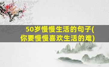 50岁慢慢生活的句子(你要慢慢喜欢生活的难)