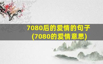 7080后的爱情的句子(7080的爱情意思)