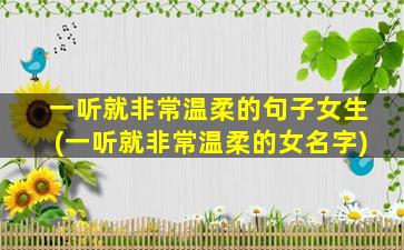 一听就非常温柔的句子女生(一听就非常温柔的女名字)