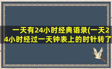 一天有24小时经典语录(一天24小时经过一天钟表上的时针转了多少圈)