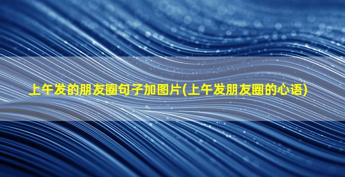 上午发的朋友圈句子加图片(上午发朋友圈的心语)