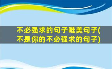 不必强求的句子唯美句子(不是你的不必强求的句子)