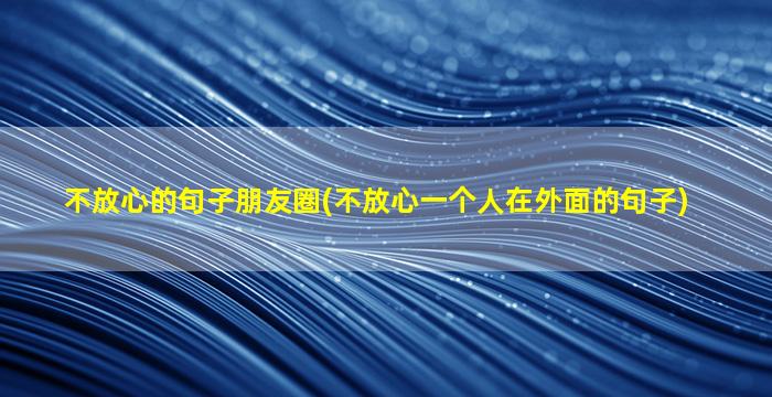 不放心的句子朋友圈(不放心一个人在外面的句子)