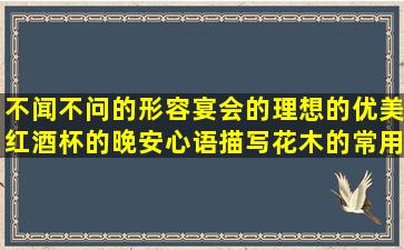 不闻不问的形容宴会的理想的优美红酒杯的晚安心语描写花木的常用韩语形容很困的观音菩萨骂人狠毒的保险好的感叹人老的中国强的关于会计的苦逼的晒恩爱的描述寒冷的写秋天美