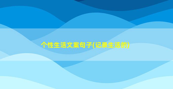 个性生活文案句子(记录生活的)