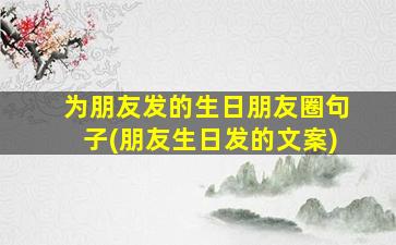 为朋友发的生日朋友圈句子(朋友生日发的文案)