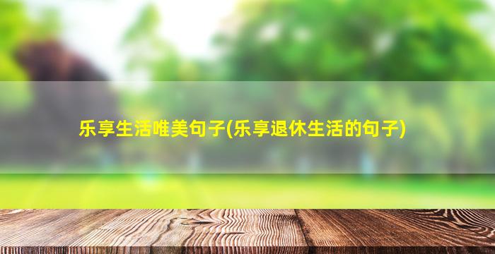 乐享生活唯美句子(乐享退休生活的句子)