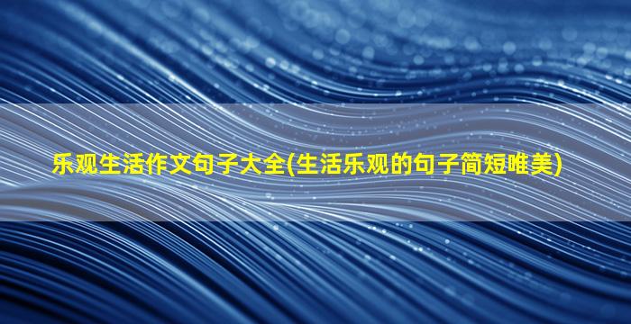 乐观生活作文句子大全(生活乐观的句子简短唯美)