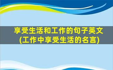 享受生活和工作的句子英文(工作中享受生活的名言)