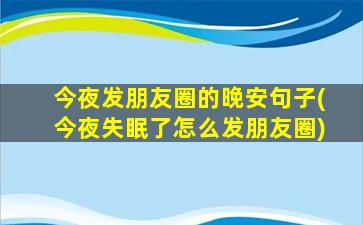 今夜发朋友圈的晚安句子(今夜失眠了怎么发朋友圈)