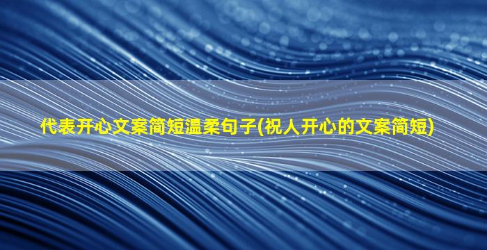 代表开心文案简短温柔句子(祝人开心的文案简短)