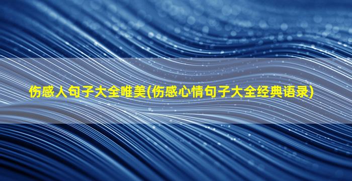 伤感人句子大全唯美(伤感心情句子大全经典语录)