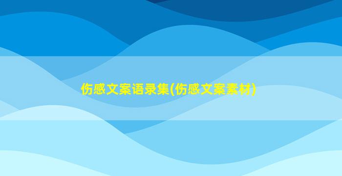 伤感文案语录集(伤感文案素材)