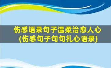 伤感语录句子温柔治愈人心(伤感句子句句扎心语录)