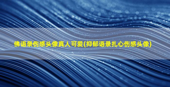 佛语录伤感头像真人可爱(抑郁语录扎心伤感头像)