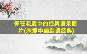 你在恋爱中的经典语录图片(恋爱中幽默语经典)