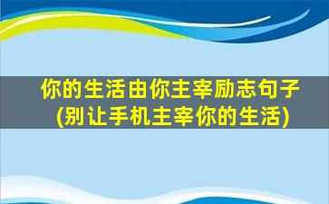 你的生活由你主宰励志句子(别让手机主宰你的生活)