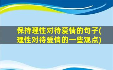 保持理性对待爱情的句子(理性对待爱情的一些观点)