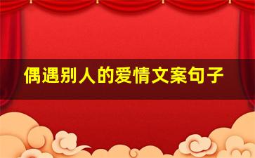 偶遇别人的爱情文案句子