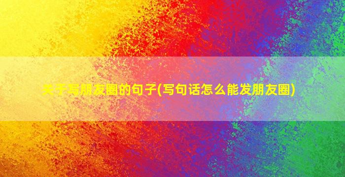 关于写朋友圈的句子(写句话怎么能发朋友圈)