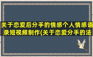 关于恋爱后分手的情感个人情感语录短视频制作(关于恋爱分手的法律合同)