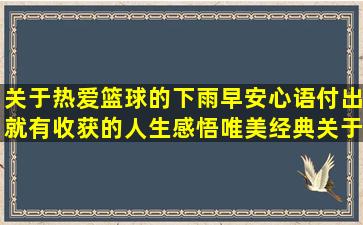 关于热爱篮球的下雨早安心语付出就有收获的人生感悟唯美经典关于奇迹的唯美亲兄弟情义的关于盛夏的唯美形容代沟深的关于灯展的唯美特别伤感的情感唯美句子摘抄古风爱情