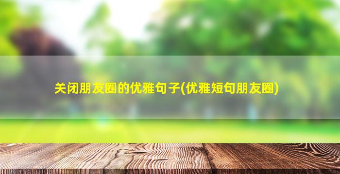 关闭朋友圈的优雅句子(优雅短句朋友圈)