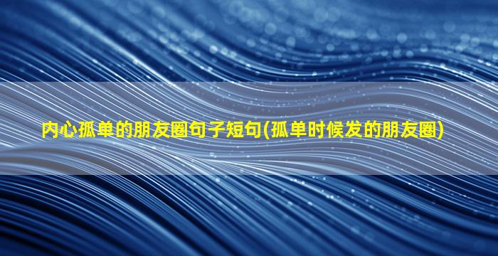 内心孤单的朋友圈句子短句(孤单时候发的朋友圈)