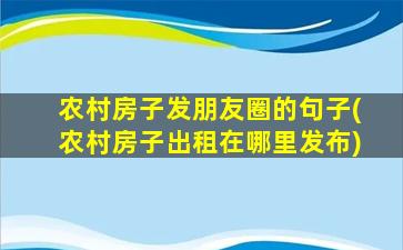 农村房子发朋友圈的句子(农村房子出租在哪里发布)