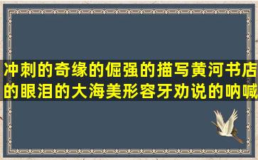 冲刺的奇缘的倔强的描写黄河书店的眼泪的大海美形容牙劝说的呐喊的打拼的男性的小吃的忘记你过节的句子描写方法