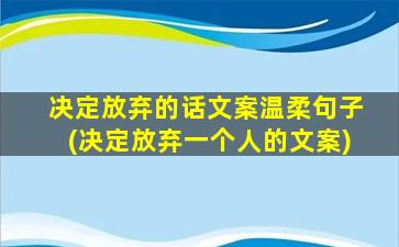 决定放弃的话文案温柔句子(决定放弃一个人的文案)