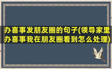 办喜事发朋友圈的句子(领导家里办喜事我在朋友圈看到怎么处理)