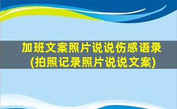 加班文案照片说说伤感语录(拍照记录照片说说文案)