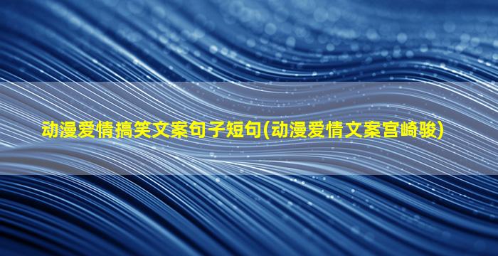 动漫爱情搞笑文案句子短句(动漫爱情文案宫崎骏)