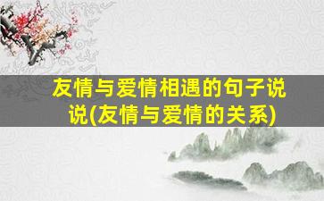 友情与爱情相遇的句子说说(友情与爱情的关系)