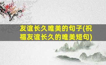 友谊长久唯美的句子(祝福友谊长久的唯美短句)