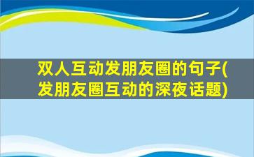 双人互动发朋友圈的句子(发朋友圈互动的深夜话题)