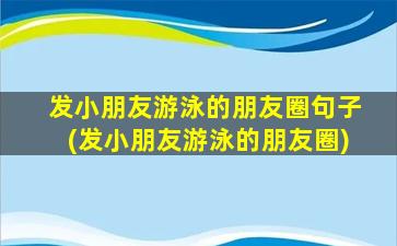 发小朋友游泳的朋友圈句子(发小朋友游泳的朋友圈)