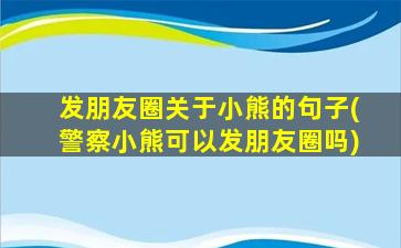 发朋友圈关于小熊的句子(警察小熊可以发朋友圈吗)