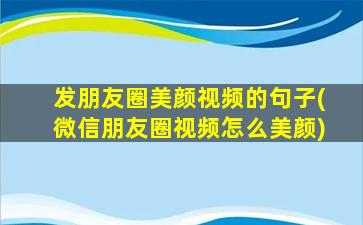 发朋友圈美颜视频的句子(微信朋友圈视频怎么美颜)