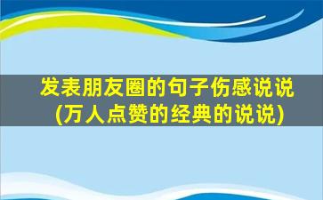 发表朋友圈的句子伤感说说(万人点赞的经典的说说)