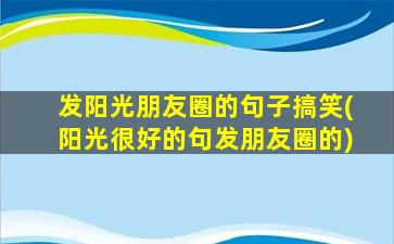 发阳光朋友圈的句子搞笑(阳光很好的句发朋友圈的)