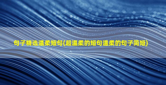 句子精选温柔短句(超温柔的短句温柔的句子简短)