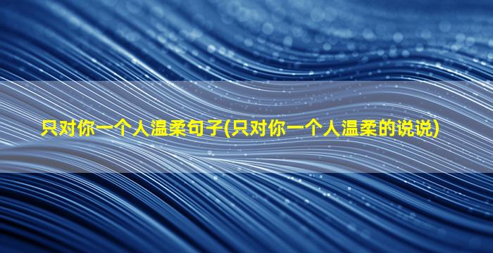 只对你一个人温柔句子(只对你一个人温柔的说说)