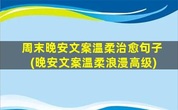 周末晚安文案温柔治愈句子(晚安文案温柔浪漫高级)