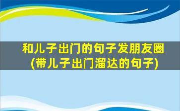 和儿子出门的句子发朋友圈(带儿子出门溜达的句子)